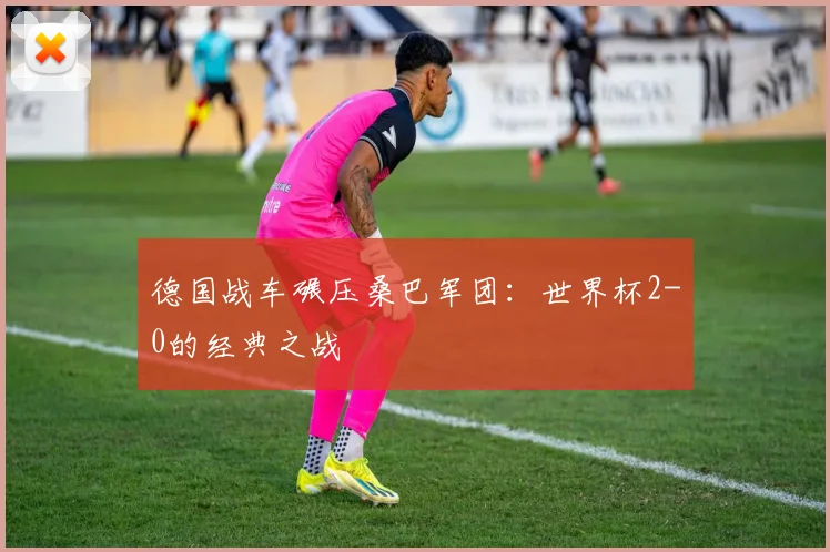 德国战车碾压桑巴军团：世界杯2-0的经典之战