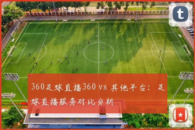 360足球直播360 vs 其他平台：足球直播服务对比分析