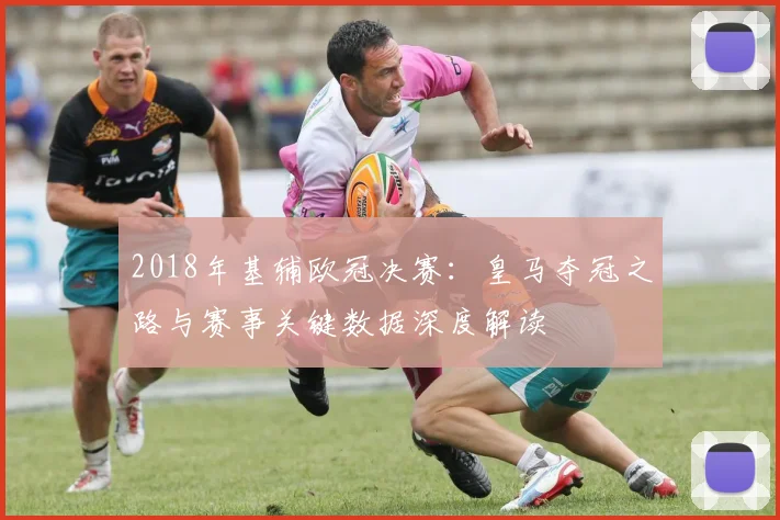 2018年基辅欧冠决赛：皇马夺冠之路与赛事关键数据深度解读