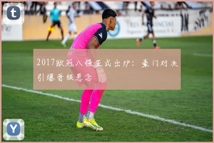 2017欧冠八强正式出炉：豪门对决引爆晋级悬念