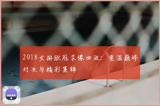 2018女排欧冠录像回放：重温巅峰对决与精彩集锦