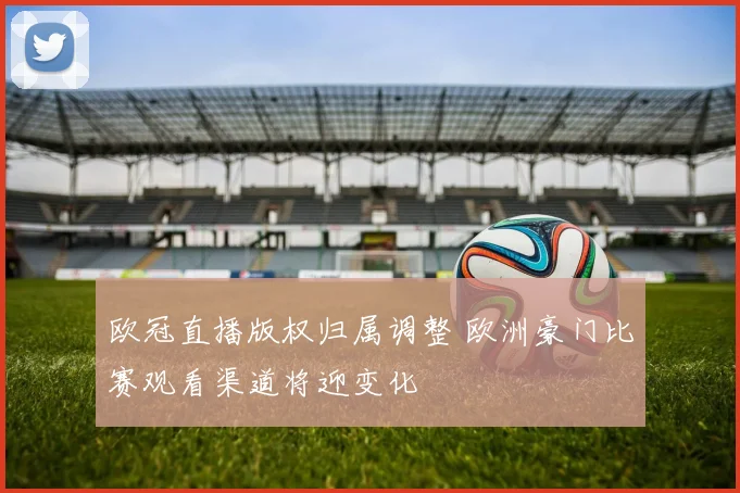 欧冠直播版权归属调整 欧洲豪门比赛观看渠道将迎变化