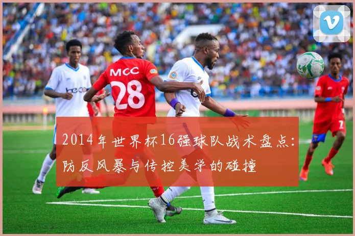 2014年世界杯16强球队战术盘点：防反风暴与传控美学的碰撞