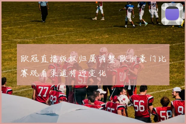 欧冠直播版权归属调整 欧洲豪门比赛观看渠道将迎变化
