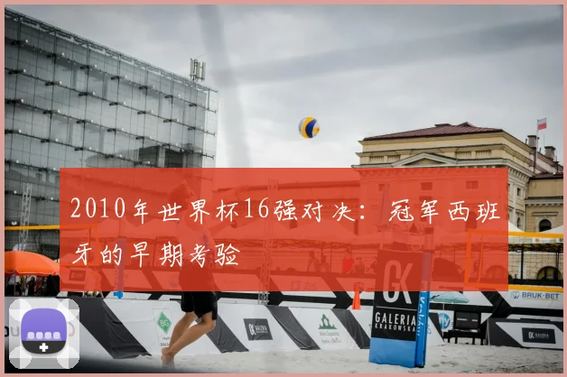 2010年世界杯16强对决：冠军西班牙的早期考验