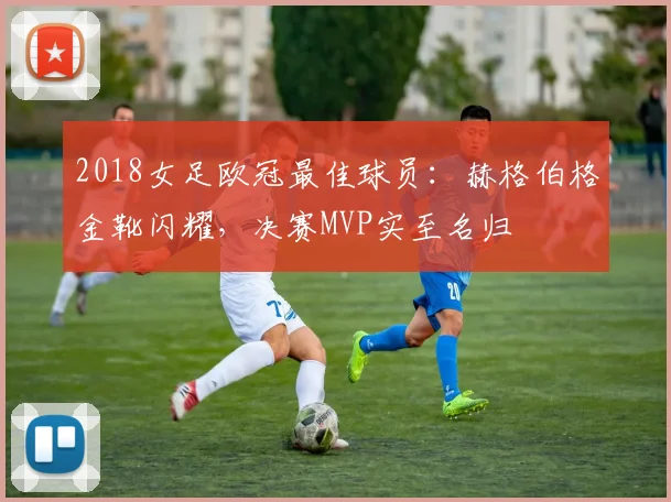2018女足欧冠最佳球员：赫格伯格金靴闪耀，决赛MVP实至名归
