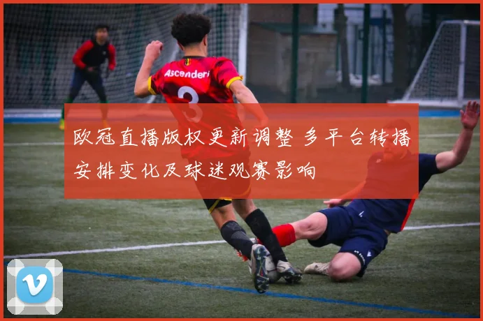 欧冠直播版权更新调整 多平台转播安排变化及球迷观赛影响