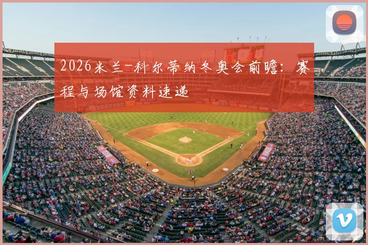 2026米兰-科尔蒂纳冬奥会前瞻：赛程与场馆资料速递