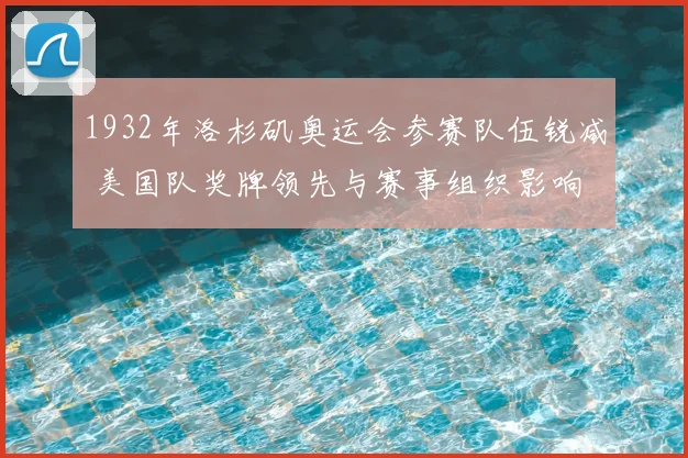 1932年洛杉矶奥运会参赛队伍锐减 美国队奖牌领先与赛事组织影响