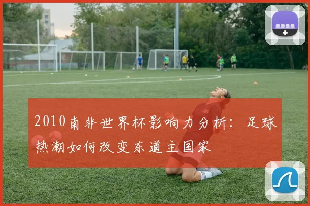 2010南非世界杯影响力分析：足球热潮如何改变东道主国家