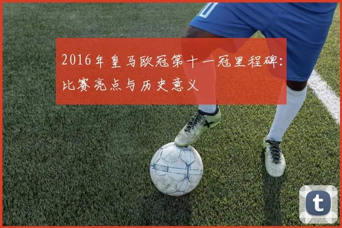 2016年皇马欧冠第十一冠里程碑：比赛亮点与历史意义