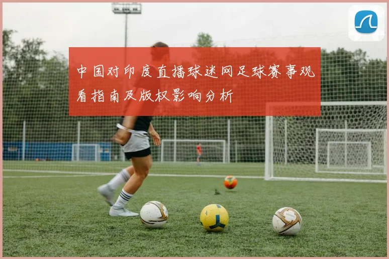 中国对印度直播球迷网足球赛事观看指南及版权影响分析
