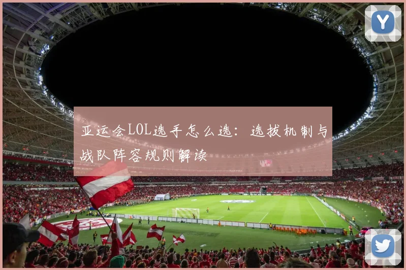 亚运会LOL选手怎么选:选拔机制与战队阵容规则解读
