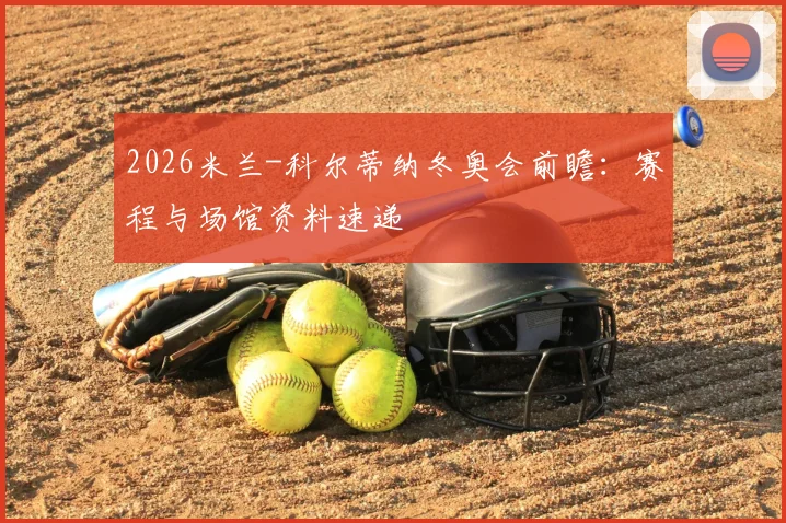 2026米兰-科尔蒂纳冬奥会前瞻：赛程与场馆资料速递