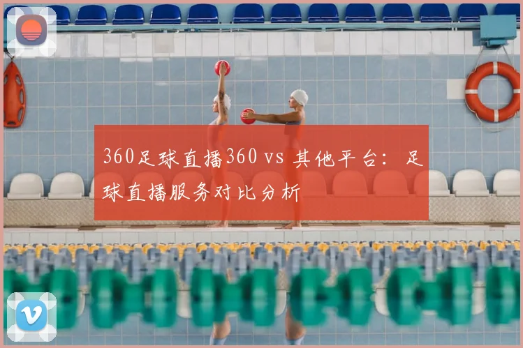 360足球直播360 vs 其他平台:足球直播服务对比分析