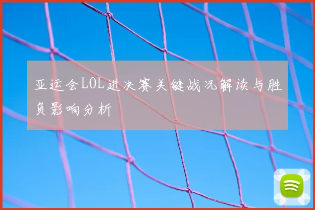 亚运会LOL进决赛关键战况解读与胜负影响分析