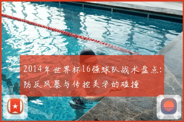 2014年世界杯16强球队战术盘点：防反风暴与传控美学的碰撞