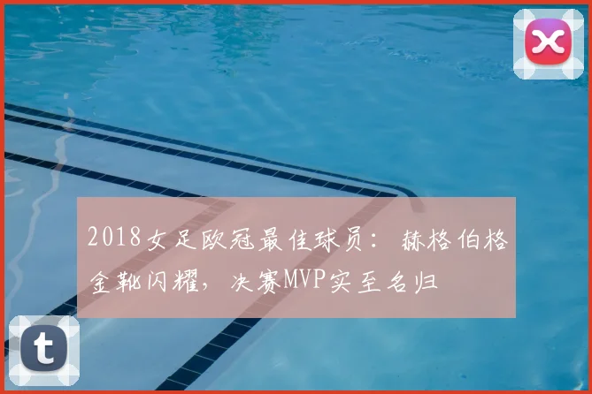 2018女足欧冠最佳球员：赫格伯格金靴闪耀，决赛MVP实至名归