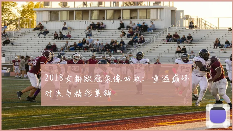 2018女排欧冠录像回放：重温巅峰对决与精彩集锦