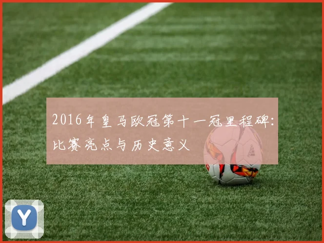 2016年皇马欧冠第十一冠里程碑：比赛亮点与历史意义