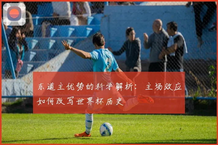 东道主优势的科学解析：主场效应如何改写世界杯历史