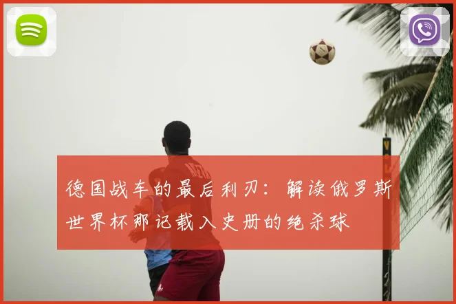 德国战车的最后利刃:解读俄罗斯世界杯那记载入史册的绝杀球