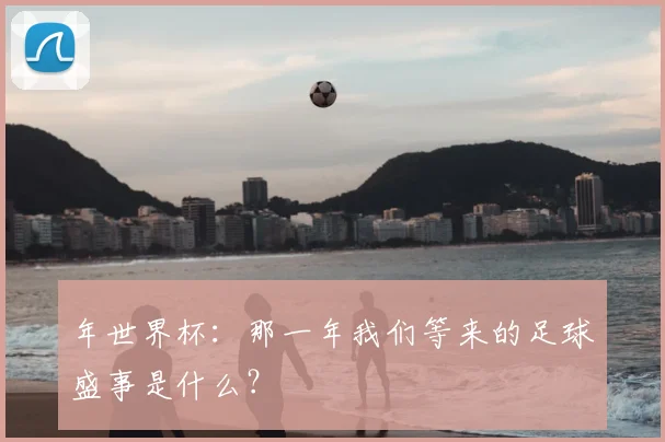 年世界杯：那一年我们等来的足球盛事是什么？