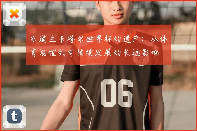 东道主卡塔尔世界杯的遗产：从体育场馆到可持续发展的长远影响