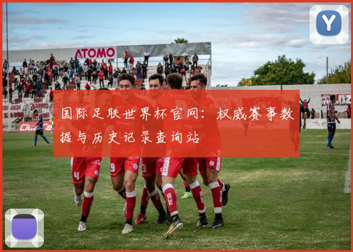 国际足联世界杯官网：权威赛事数据与历史记录查询站