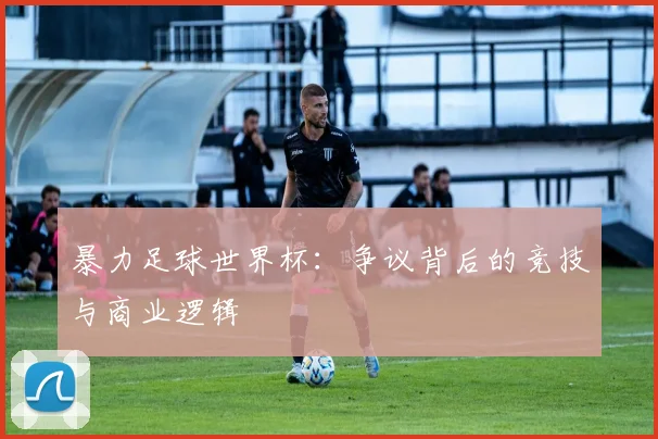 暴力足球世界杯：争议背后的竞技与商业逻辑