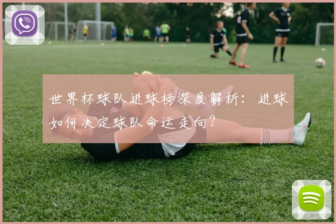 世界杯球队进球榜深度解析:进球如何决定球队命运走向?