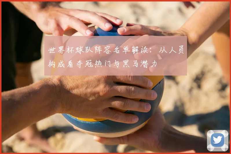 世界杯球队阵容名单解读:从人员构成看夺冠热门与黑马潜力