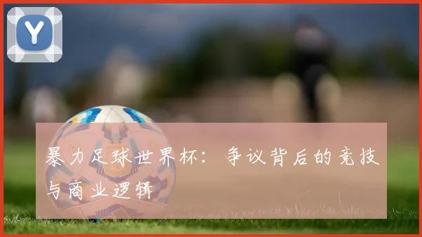 暴力足球世界杯：争议背后的竞技与商业逻辑