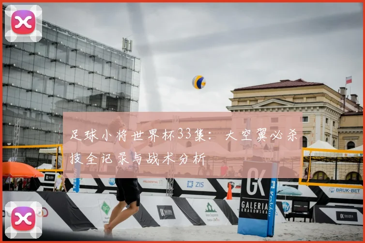 足球小将世界杯33集：大空翼必杀技全记录与战术分析