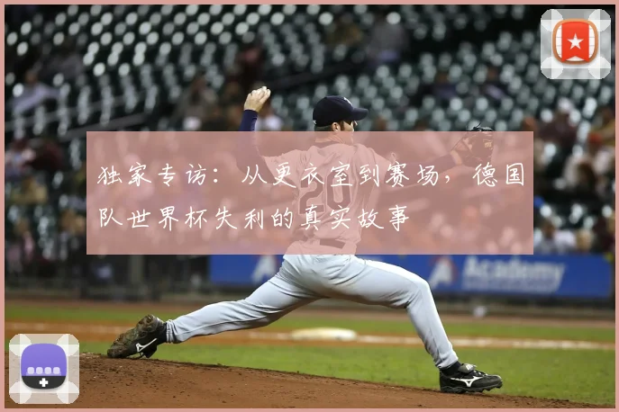 独家专访:从更衣室到赛场,德国队世界杯失利的真实故事