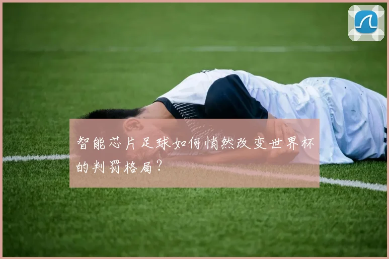 智能芯片足球如何悄然改变世界杯的判罚格局？