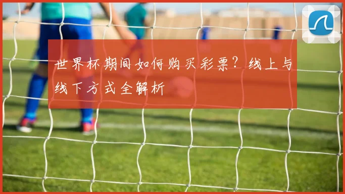 世界杯期间如何购买彩票?线上与线下方式全解析