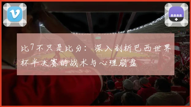 比7不只是比分:深入剖析巴西世界杯半决赛的战术与心理崩盘