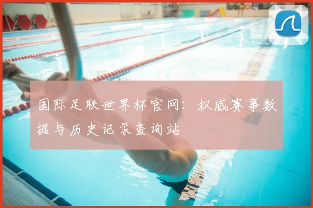 国际足联世界杯官网：权威赛事数据与历史记录查询站