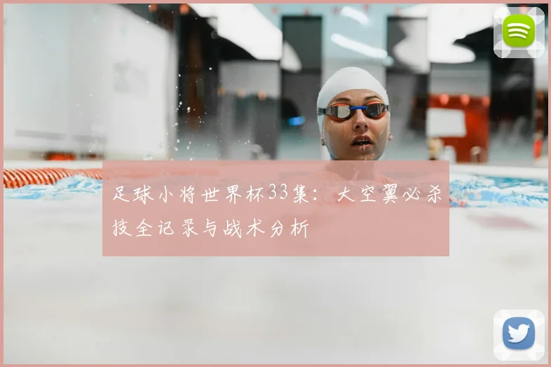 足球小将世界杯33集：大空翼必杀技全记录与战术分析
