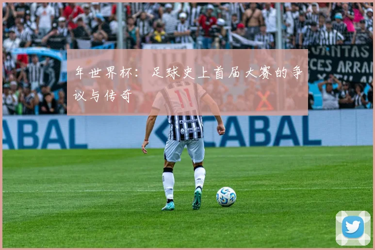 年世界杯:足球史上首届大赛的争议与传奇