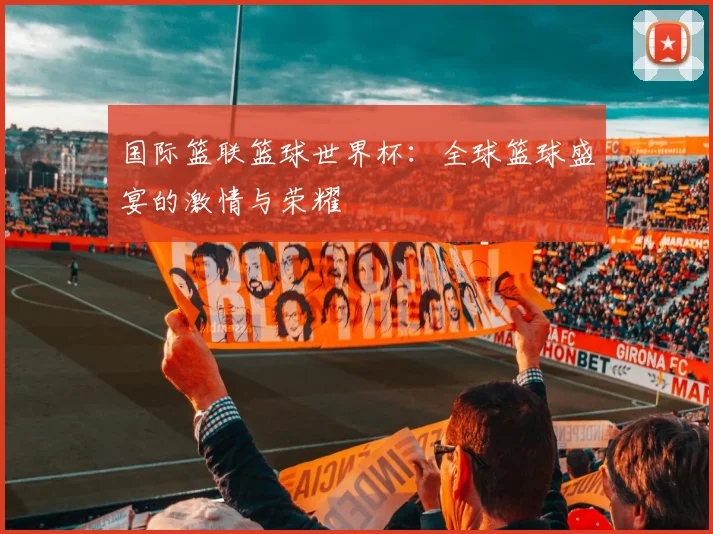 国际篮联篮球世界杯：全球篮球盛宴的激情与荣耀