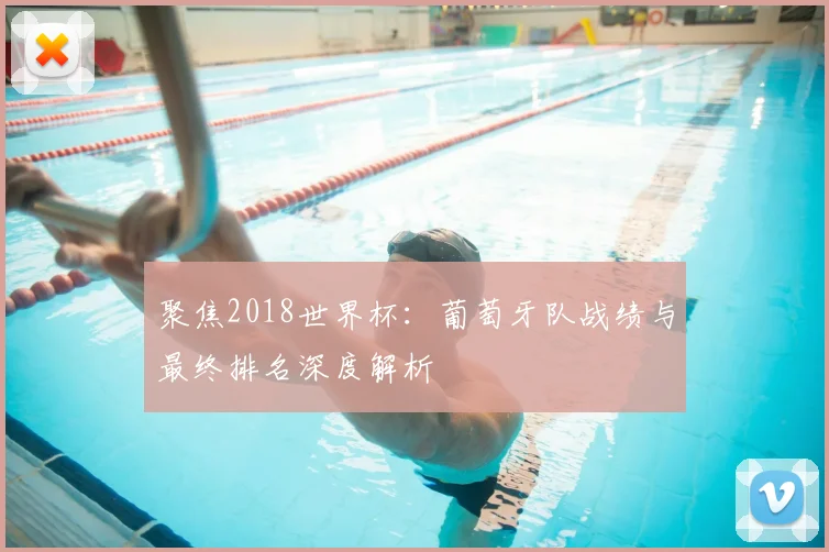 聚焦2018世界杯:葡萄牙队战绩与最终排名深度解析