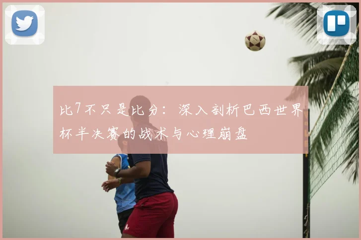 比7不只是比分:深入剖析巴西世界杯半决赛的战术与心理崩盘