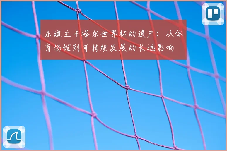 东道主卡塔尔世界杯的遗产：从体育场馆到可持续发展的长远影响
