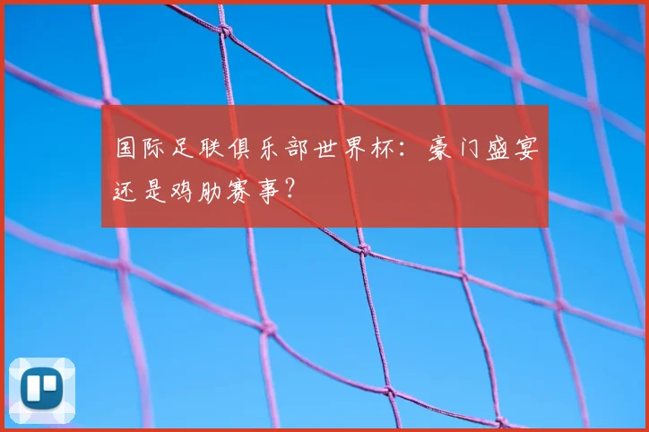 国际足联俱乐部世界杯：豪门盛宴还是鸡肋赛事？