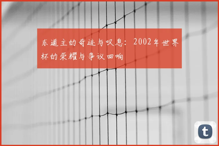 东道主的奇迹与叹息：2002年世界杯的荣耀与争议回响