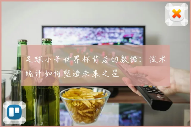 足球小子世界杯背后的数据：技术统计如何塑造未来之星