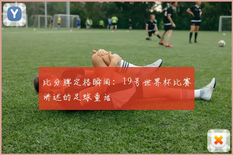 比分牌定格瞬间:19号世界杯比赛讲述的足球童话