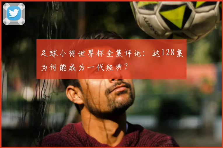 足球小将世界杯全集评论：这128集为何能成为一代经典？